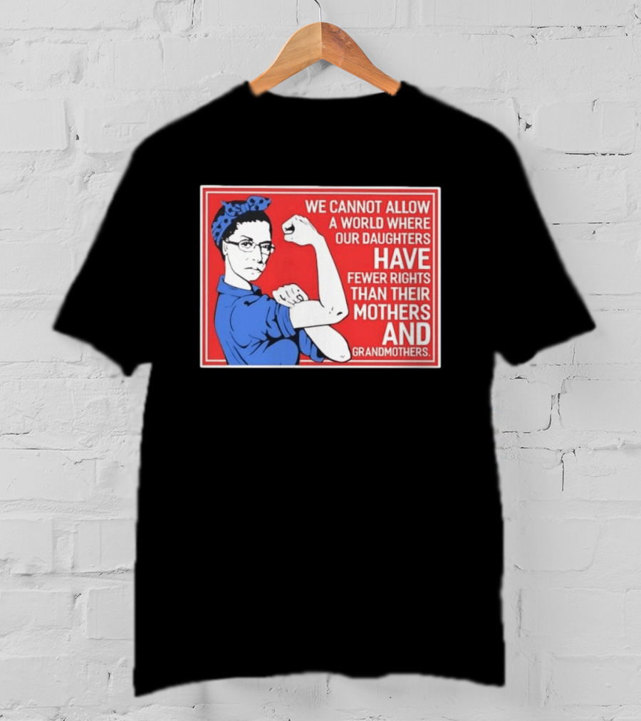 We Cannot Allow A World Where Our Daughters Have Fewer Rights Than Their Mothers And Grandmothers Rosie The Riveter T-Shirt