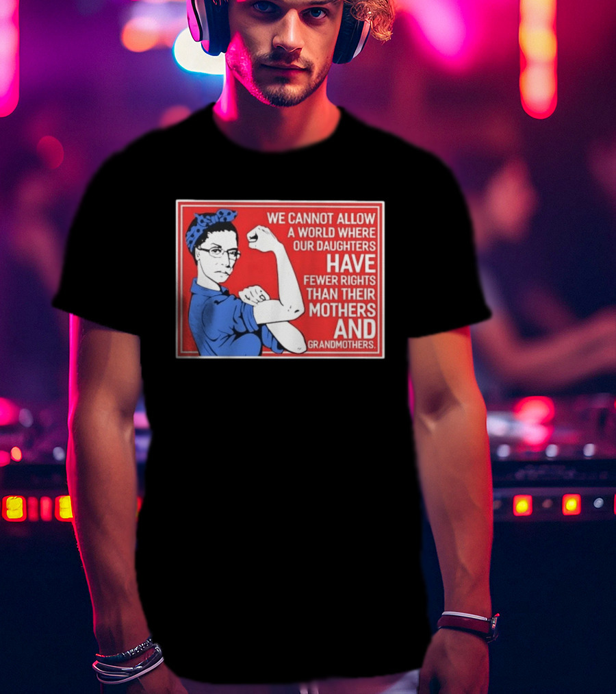 We Cannot Allow A World Where Our Daughters Have Fewer Rights Than Their Mothers And Grandmothers Rosie The Riveter T-Shirt