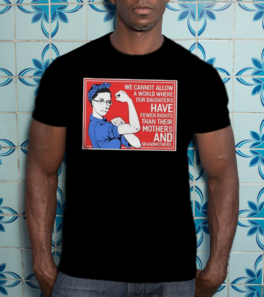 We Cannot Allow A World Where Our Daughters Have Fewer Rights Than Their Mothers And Grandmothers Rosie The Riveter T-Shirt