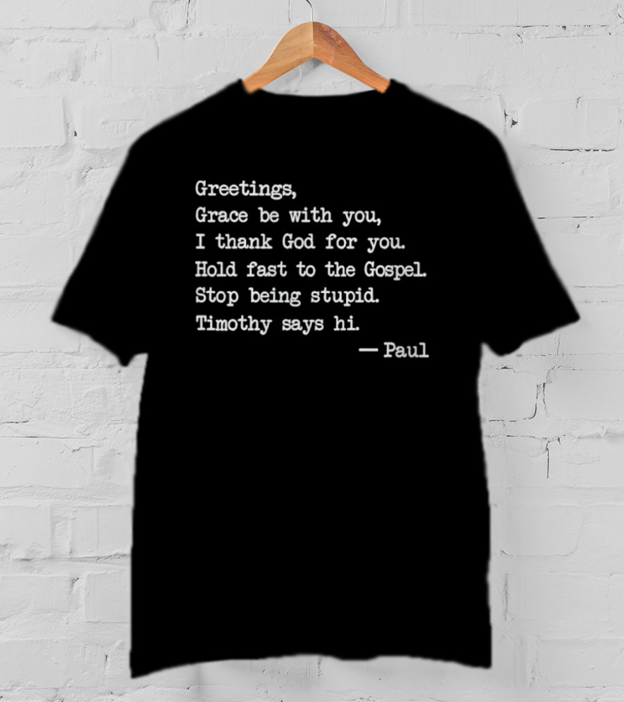 Greetings Grace Be With You I Thank God For You Hold Fast To The Gospel Stop Being Stupid Timothy Says Hi Paul T-Shirt