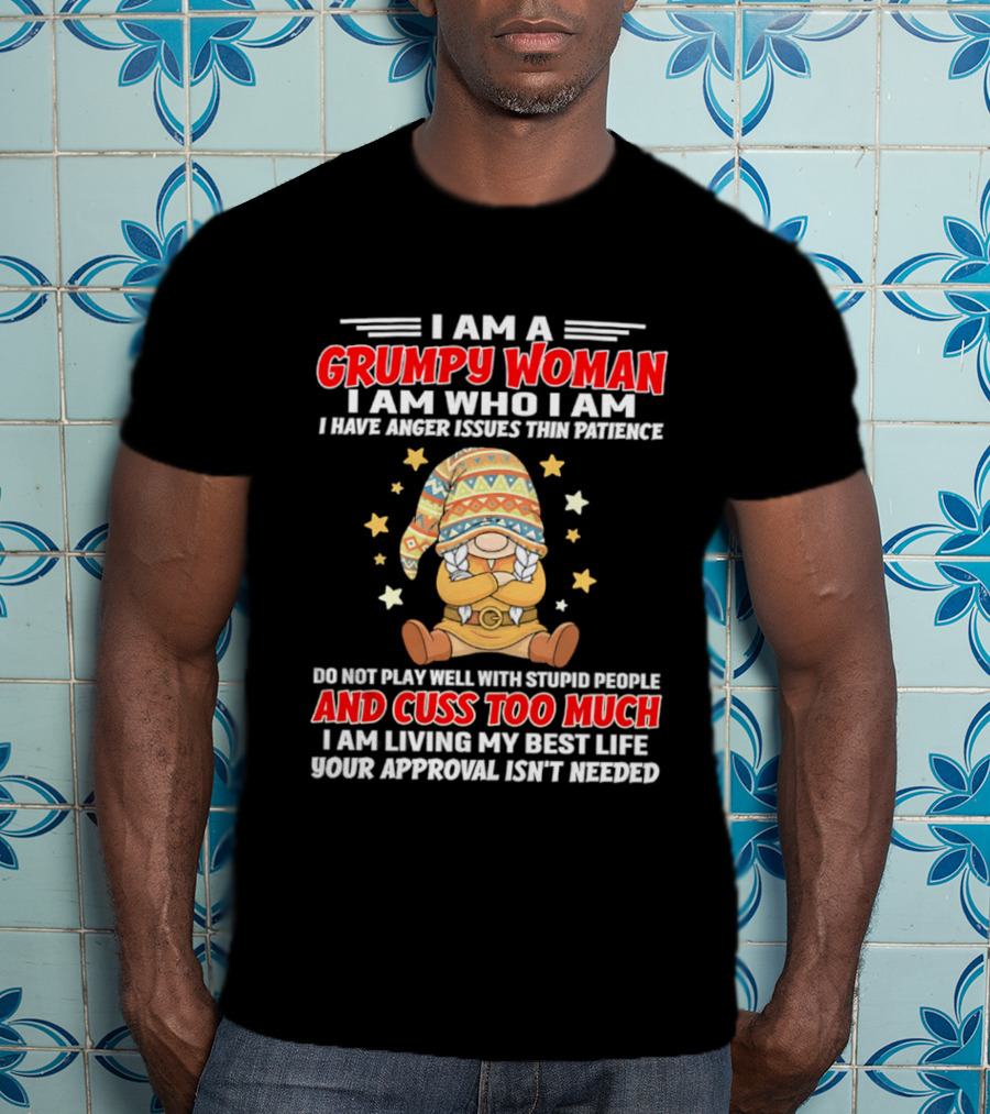 I Am A Grumpy Woman I Am Who I Am I Have Anger Issues Do Not Play Well With Stupid People And Cuss Too Much Your Approval Isn't Needed T-Shirt