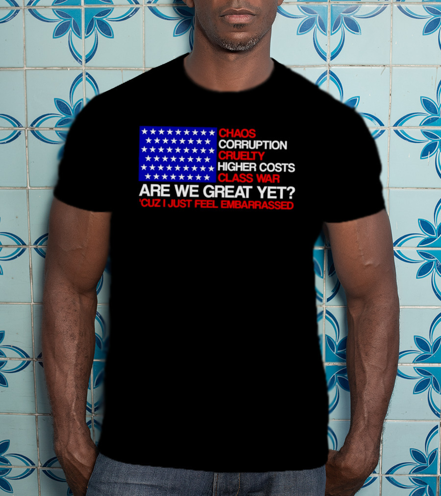 Chaos Corruption Cruelty Higher Costs Class War Are We Great Yet Flag Stars Cuz I Just Feel Embarrassed T-Shirt