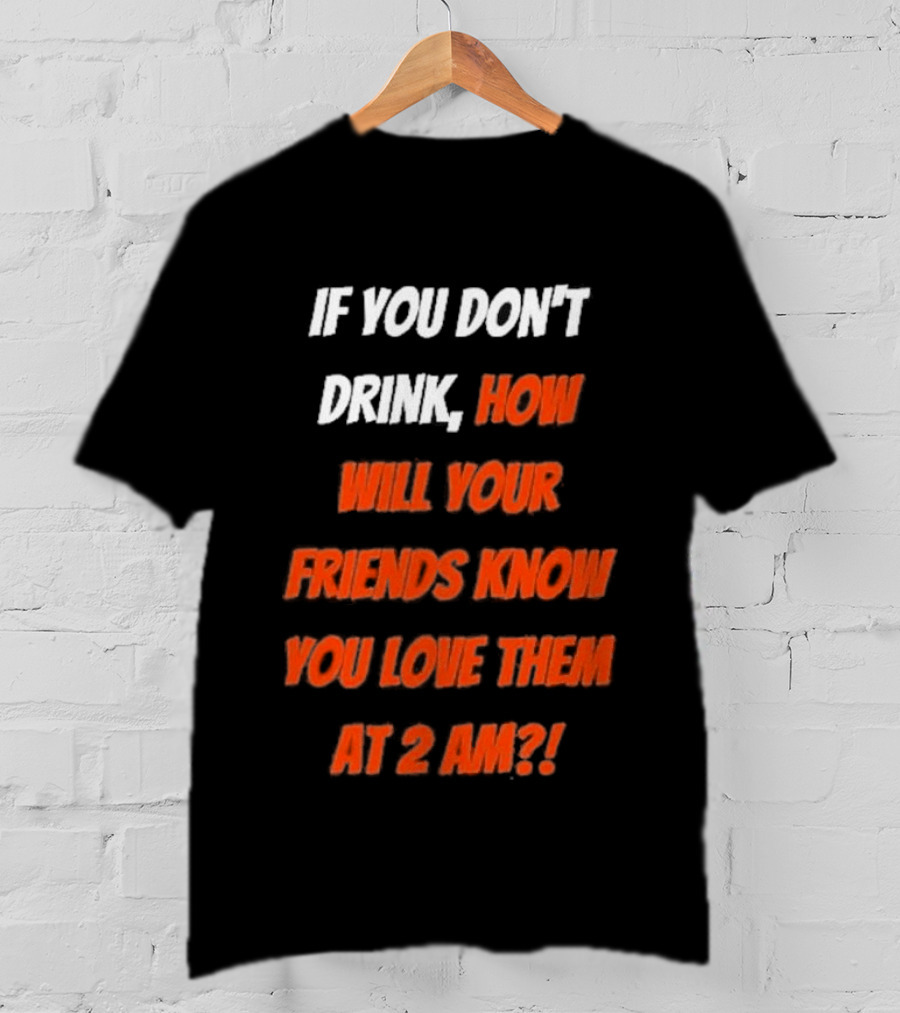If You Don't Drink How Will Your Friends Know You Love Them At 2 AM T-Shirt