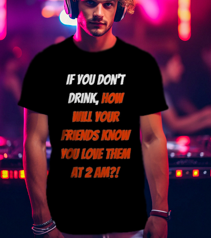 If You Don't Drink How Will Your Friends Know You Love Them At 2 AM T-Shirt