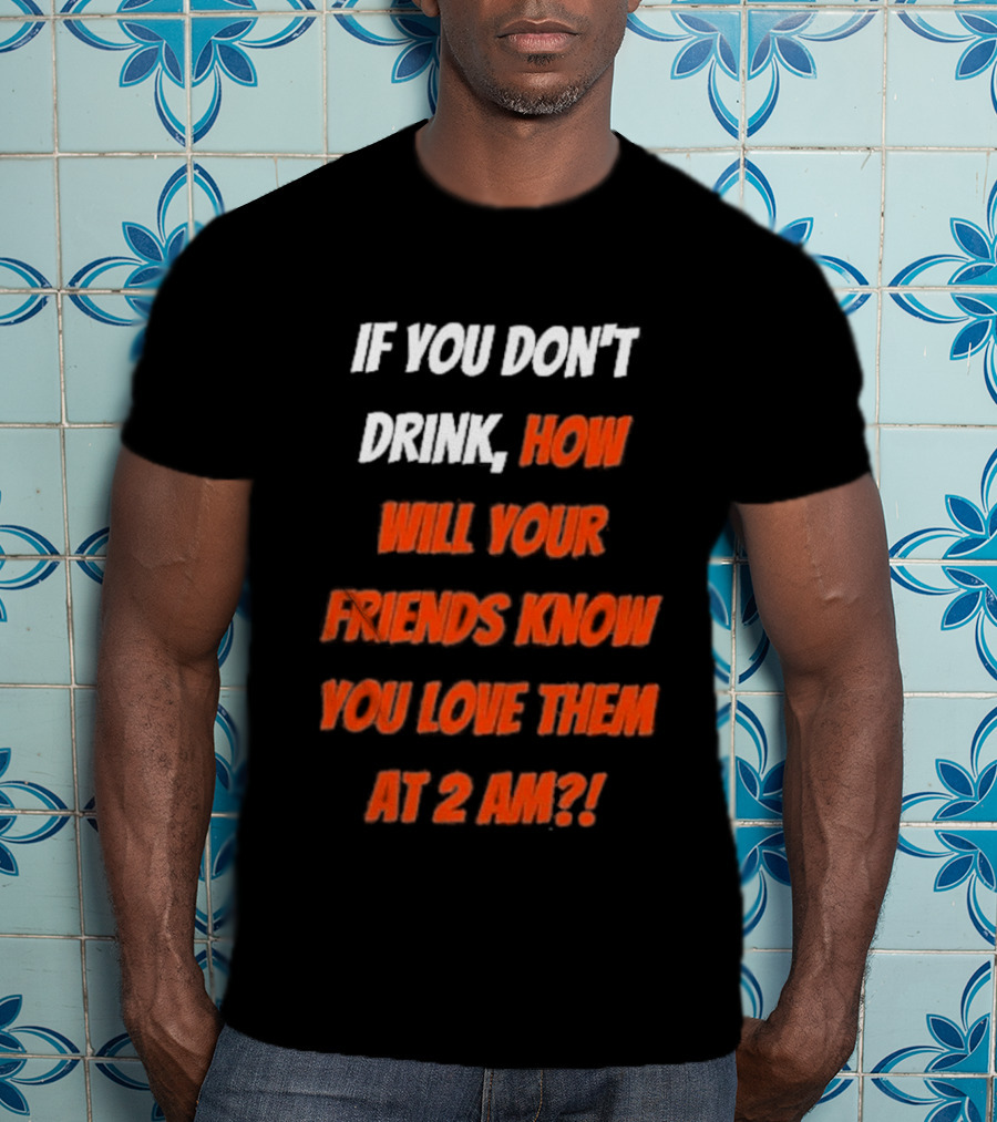 If You Don't Drink How Will Your Friends Know You Love Them At 2 AM T-Shirt
