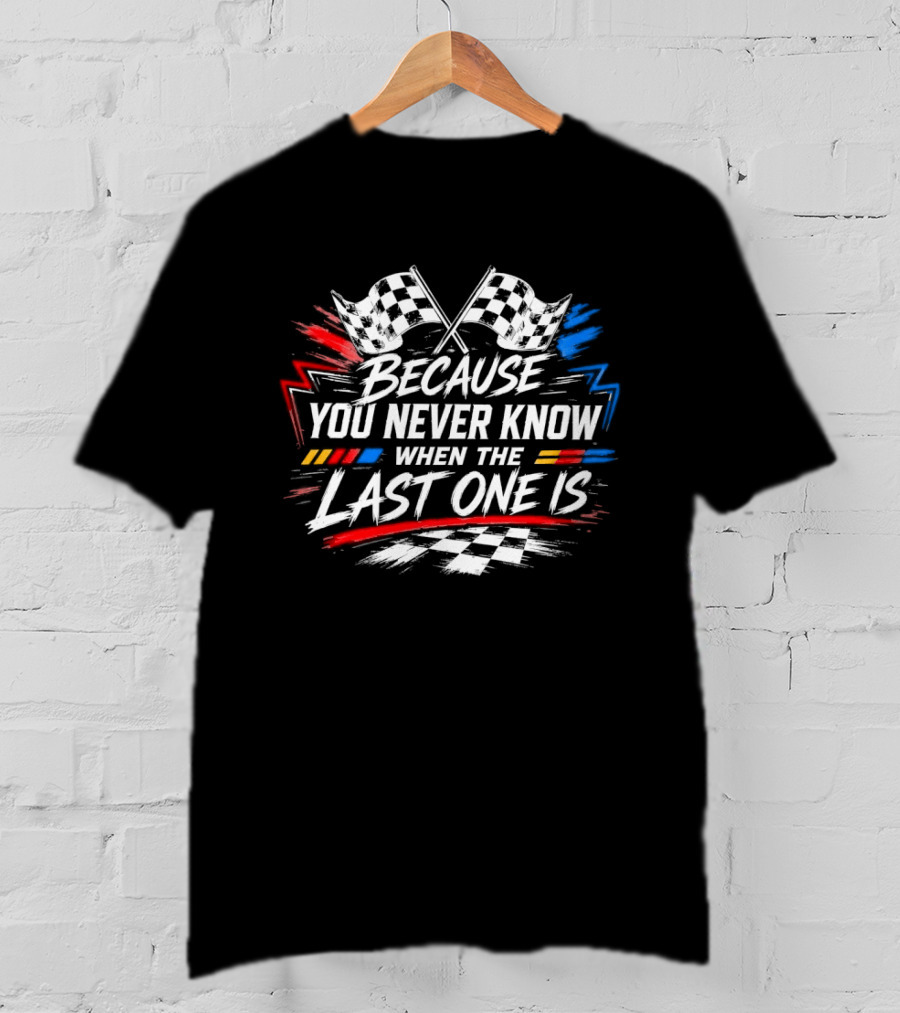 Racing Checkered Flags Because You Never Know When The Last One Is T-Shirt