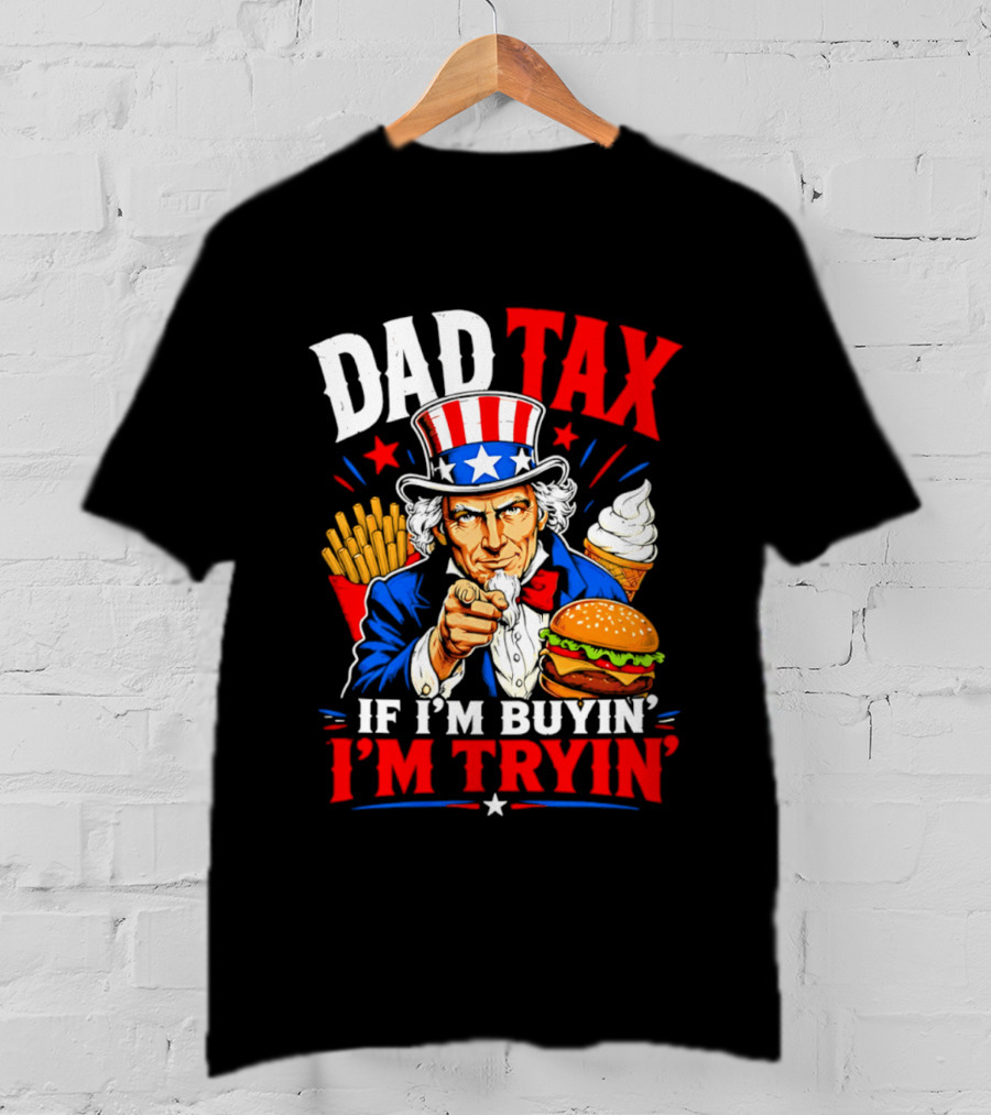 Dad Tax Uncle Sam If I'm Buyin' I'm Tryin' Burger Fries Ice Cream T-Shirt