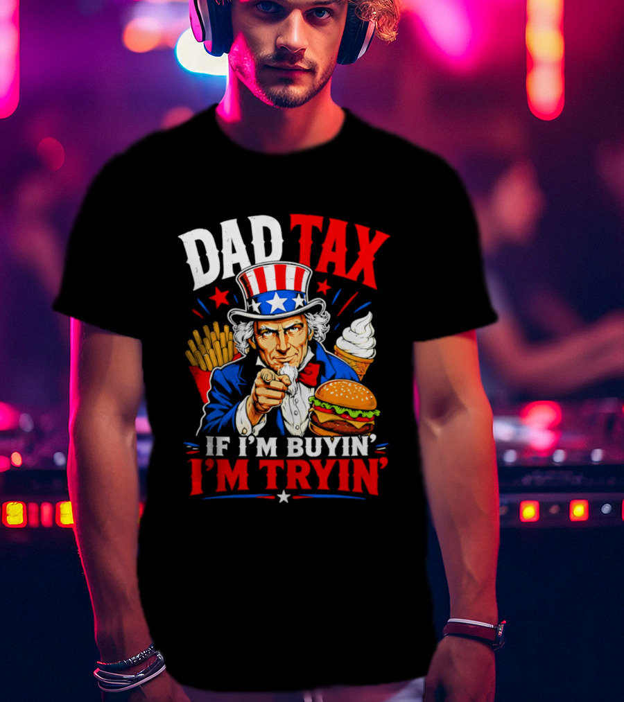 Dad Tax Uncle Sam If I'm Buyin' I'm Tryin' Burger Fries Ice Cream T-Shirt