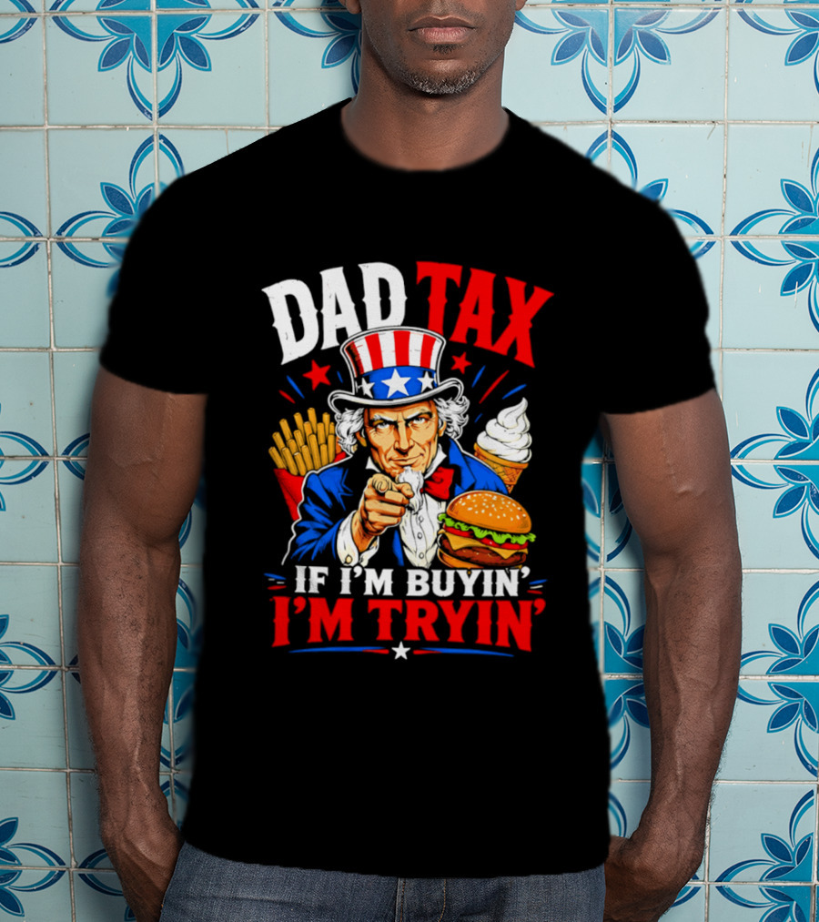 Dad Tax Uncle Sam If I'm Buyin' I'm Tryin' Burger Fries Ice Cream T-Shirt