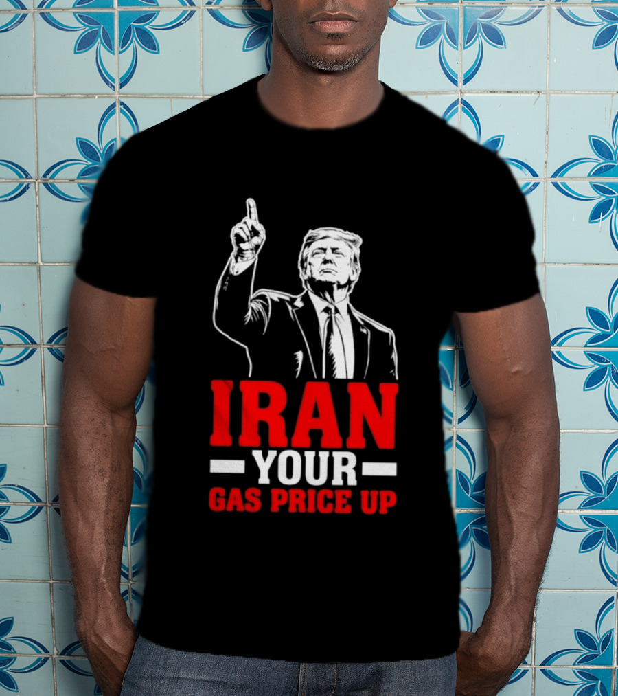 Donald Trump Iran Your Gas Price Up T-Shirt