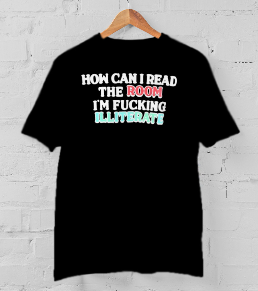 How Can I Read The Room I'm Fucking Illiterate T-Shirt