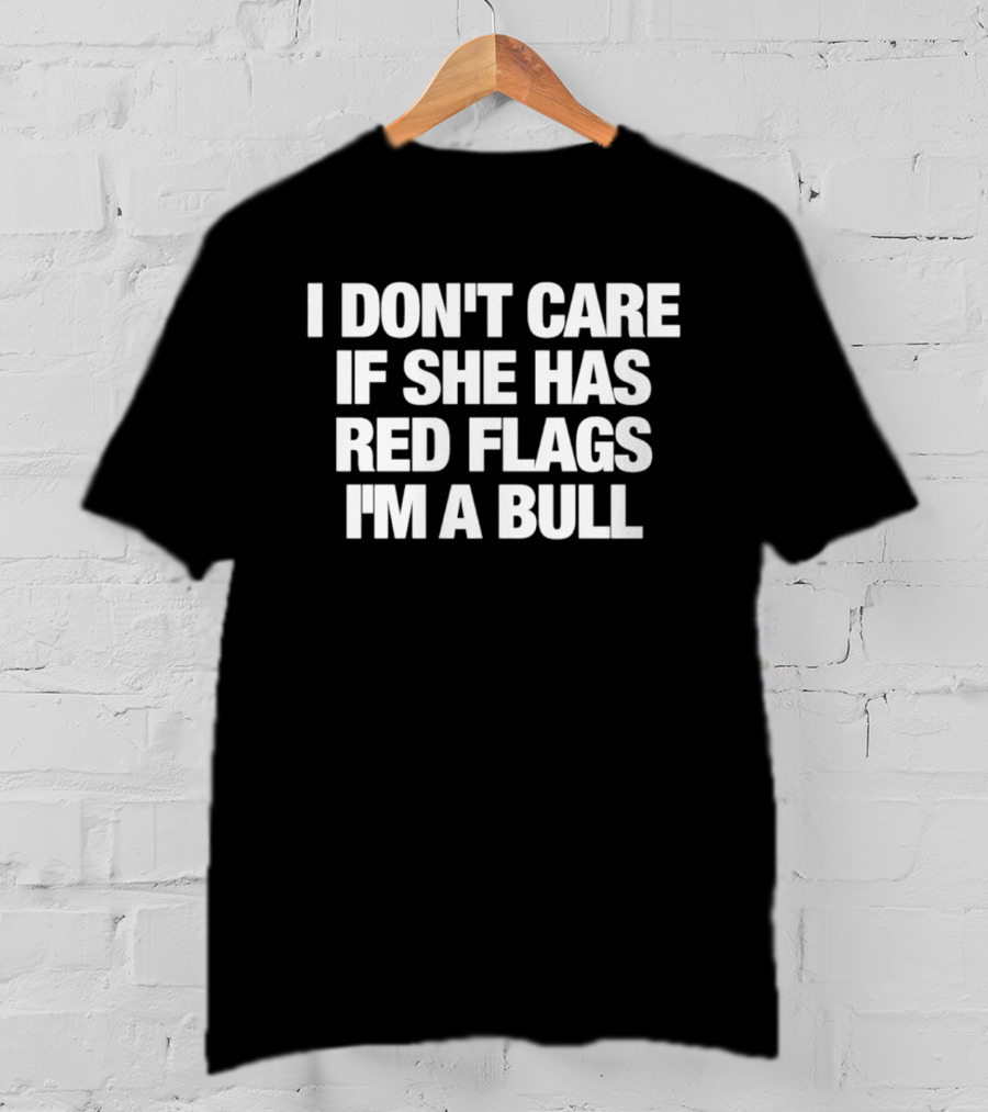 I Don't Care If She Has Red Flags I'm A Bull T-Shirt