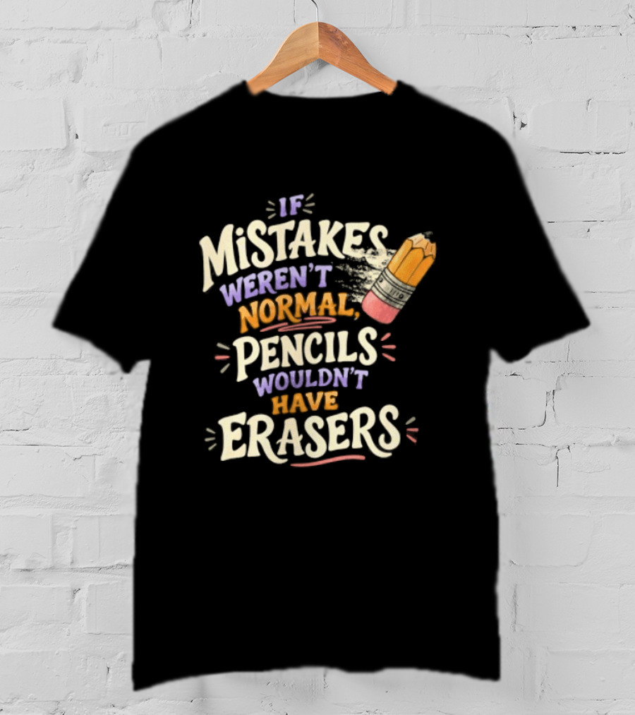 If Mistakes Weren't Normal Pencils Wouldn't Have Erasers T-Shirt