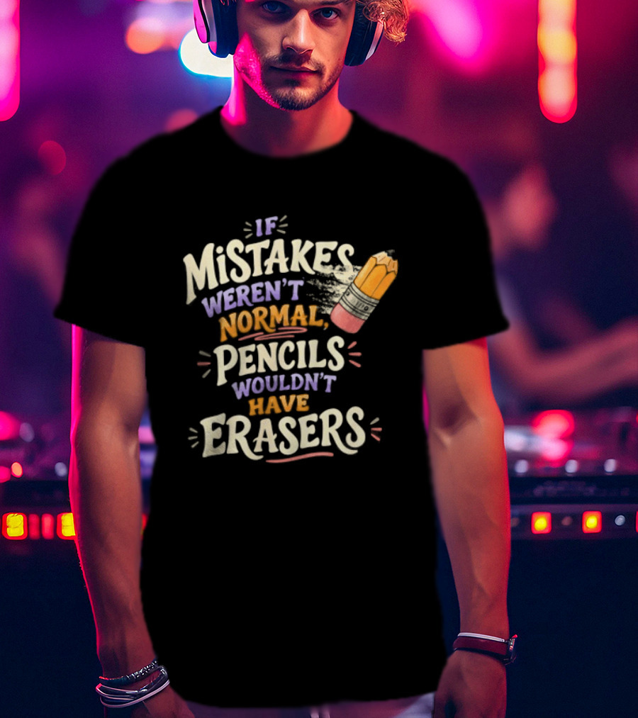 If Mistakes Weren't Normal Pencils Wouldn't Have Erasers T-Shirt