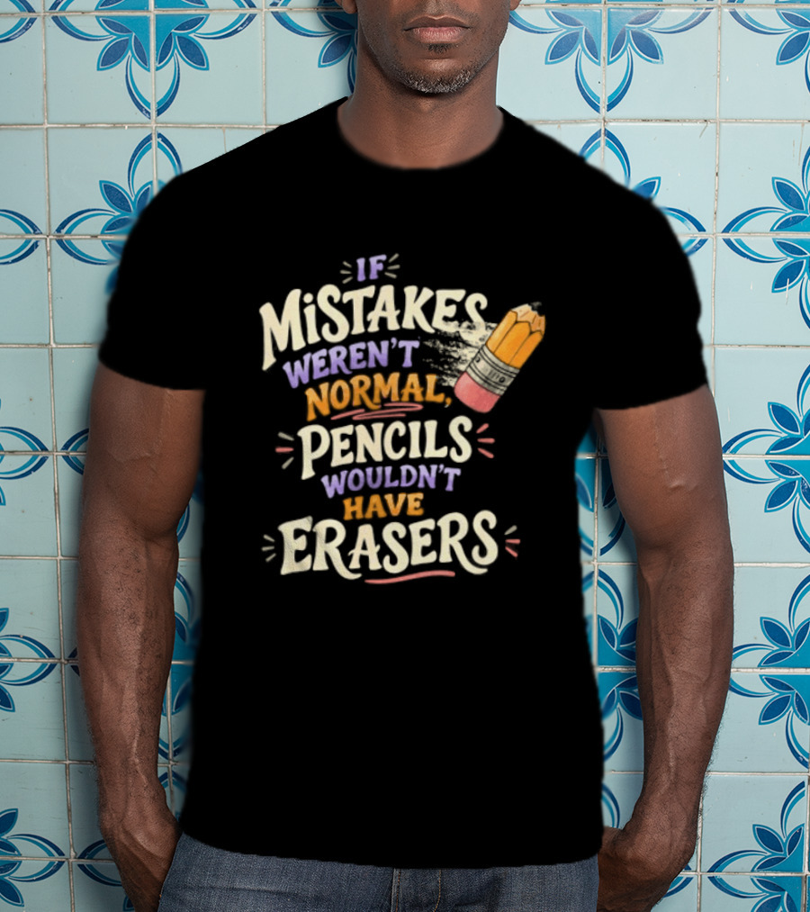 If Mistakes Weren't Normal Pencils Wouldn't Have Erasers T-Shirt