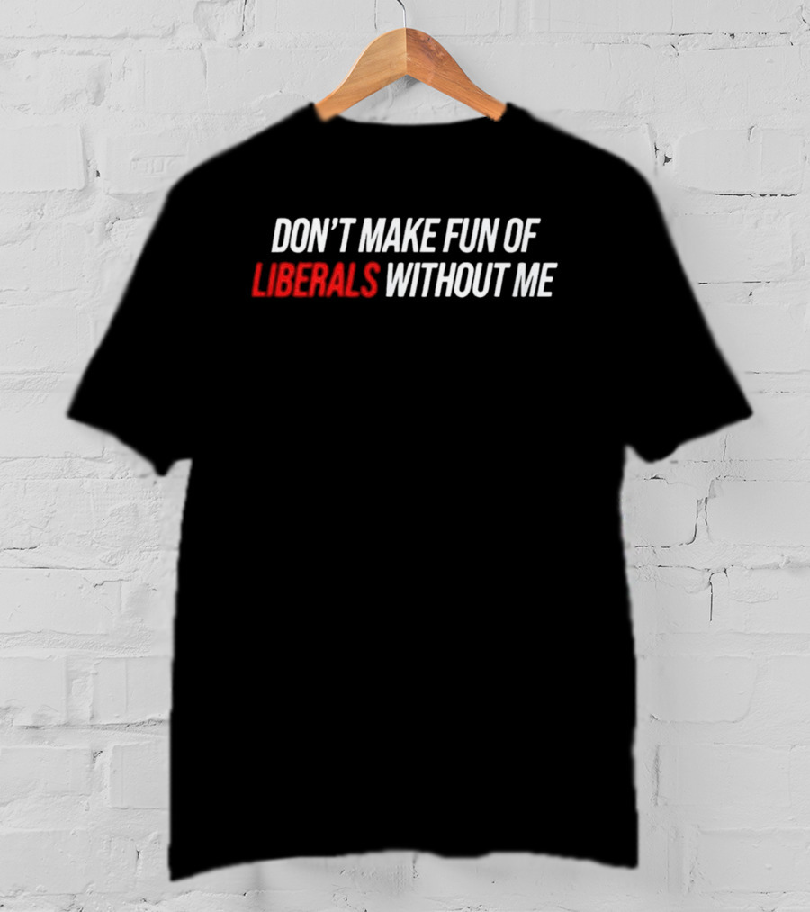Don't Make Fun Of Liberals Without Me T-Shirt