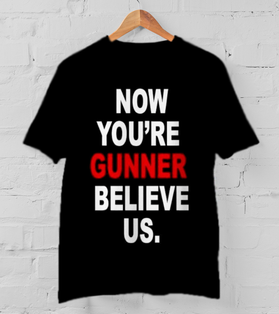 Now You're Gunner Believe Us Arsenal Fan T-Shirt