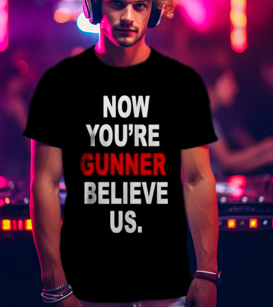 Now You're Gunner Believe Us Arsenal Fan T-Shirt