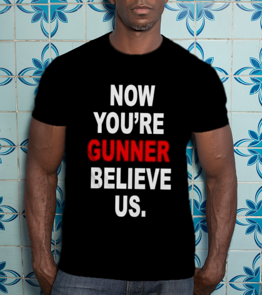 Now You're Gunner Believe Us Arsenal Fan T-Shirt