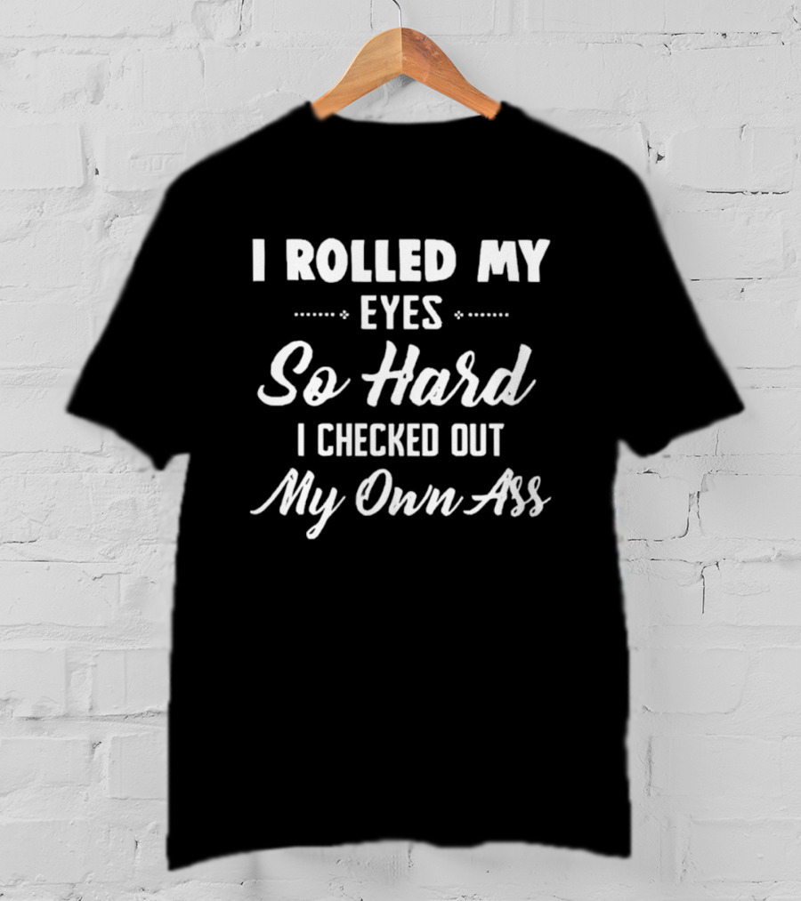I Rolled My Eyes So Hard I Checked Out My Own Ass T-Shirt
