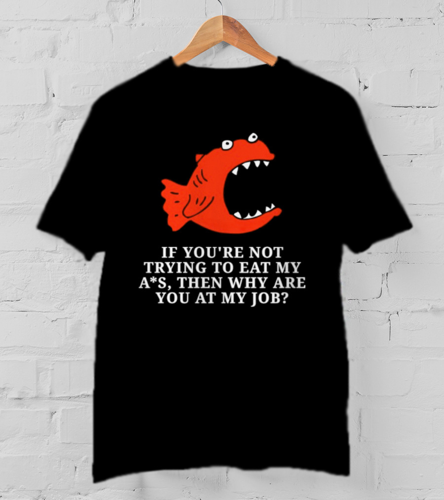 Piranha If You're Not Trying To Eat My Ass Then Why Are You At My Job T-Shirt