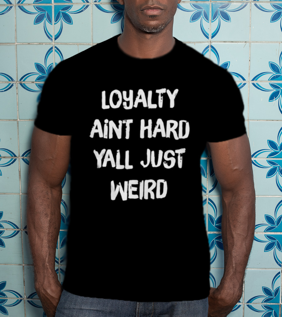 Loyalty Ain't Hard Y'all Just Weird T-Shirt