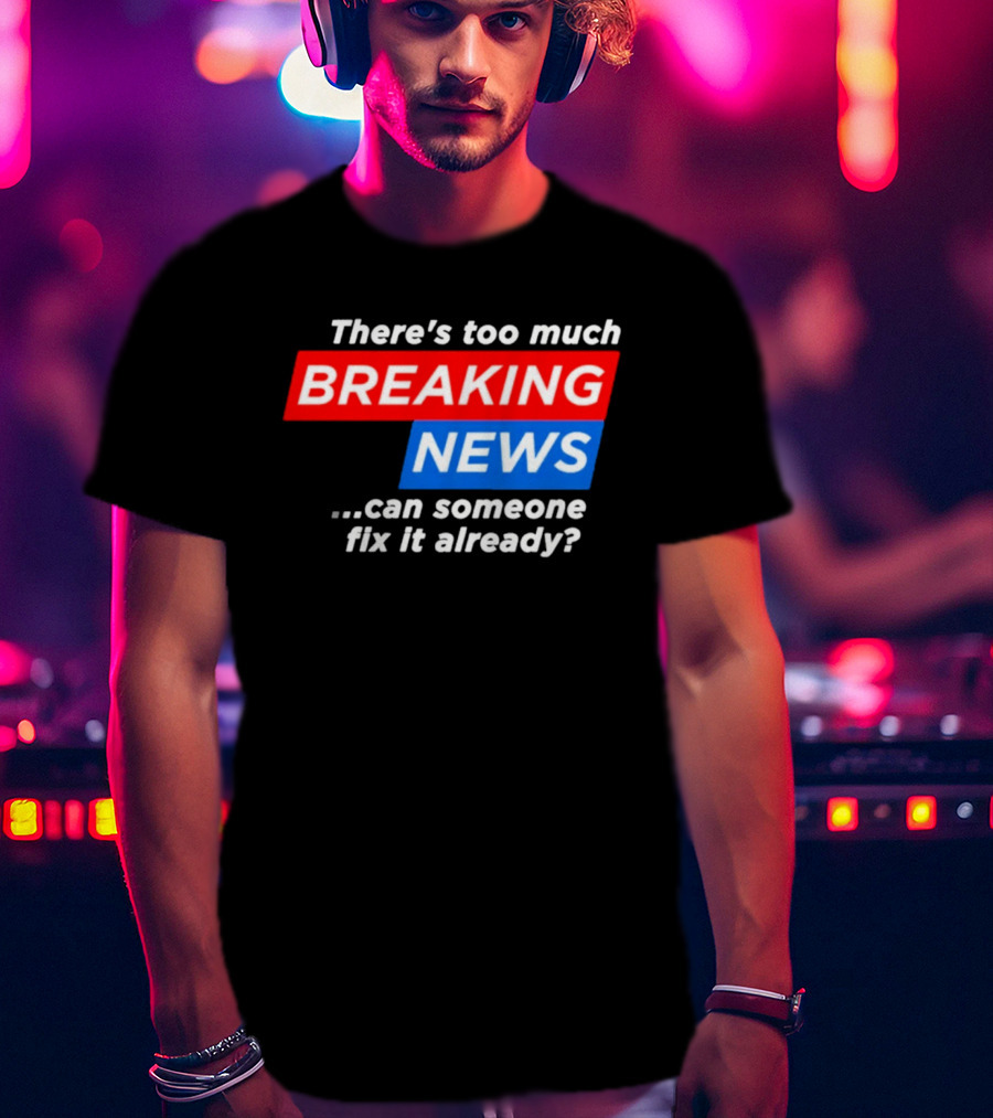 There's Too Much Breaking News Can Someone Fix It Already T-Shirt