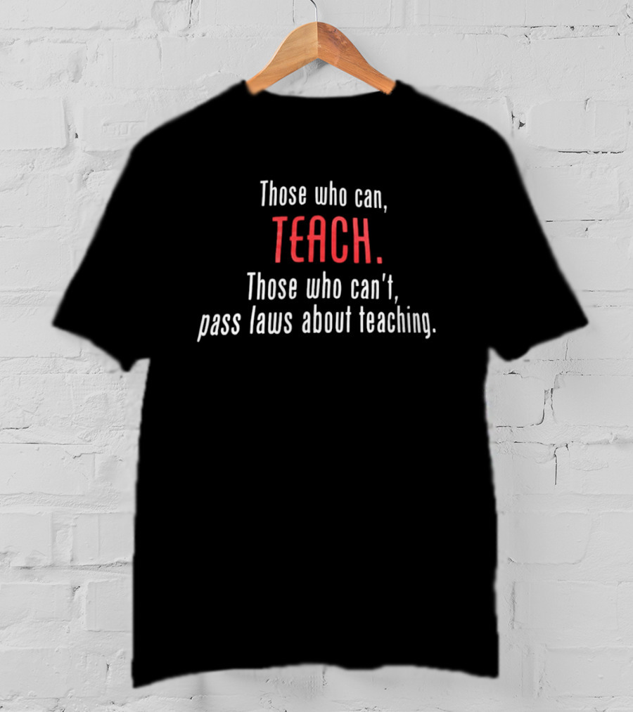 Those Who Can Teach Those Who Can't Pass Laws About Teaching T-Shirt