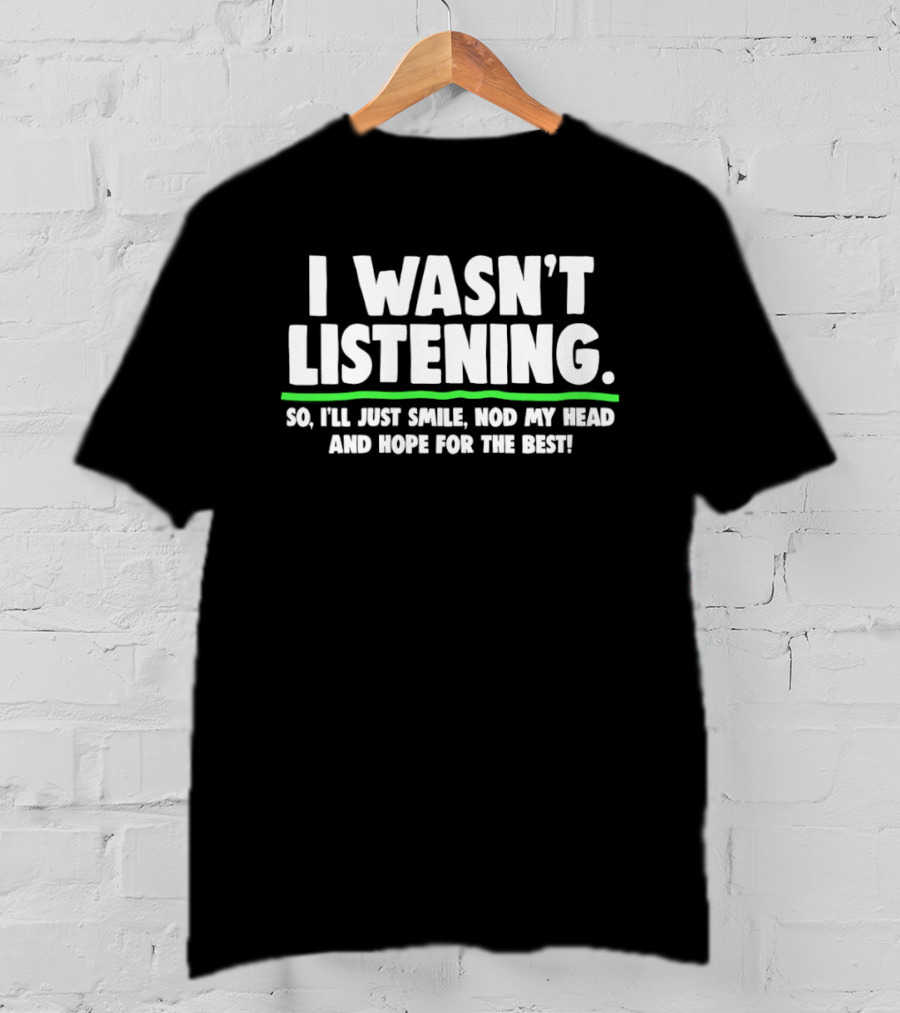 I Wasn't Listening So I'll Just Smile Nod My Head And Hope For The Best T-Shirt