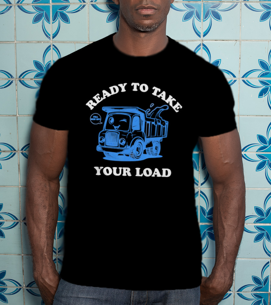 Ready To Take Your Load Dump Truck Fill Her Up T-Shirt