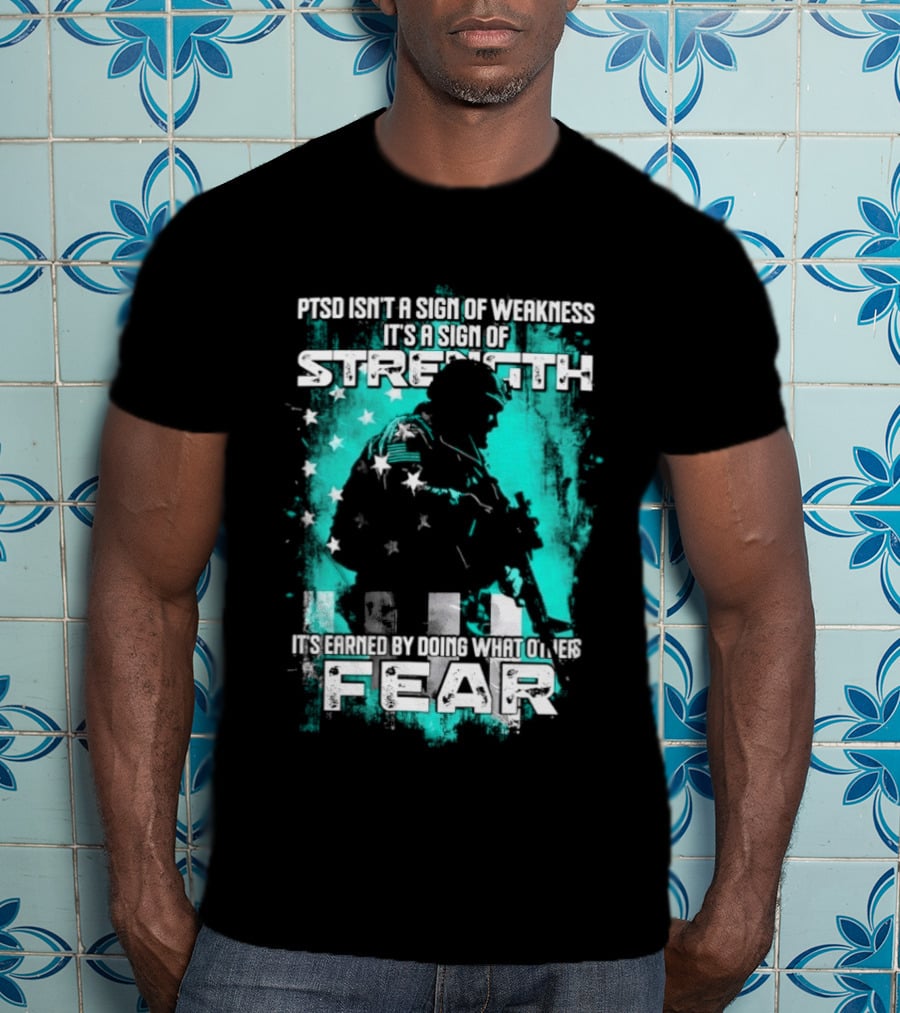 PTSD Isn't A Sign Of Weakness It's A Sign Of Strength Earned By Doing What Others Fear T-Shirt