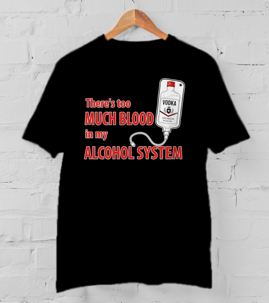 There's Too Much Blood In My Alcohol System Vodka T-Shirt