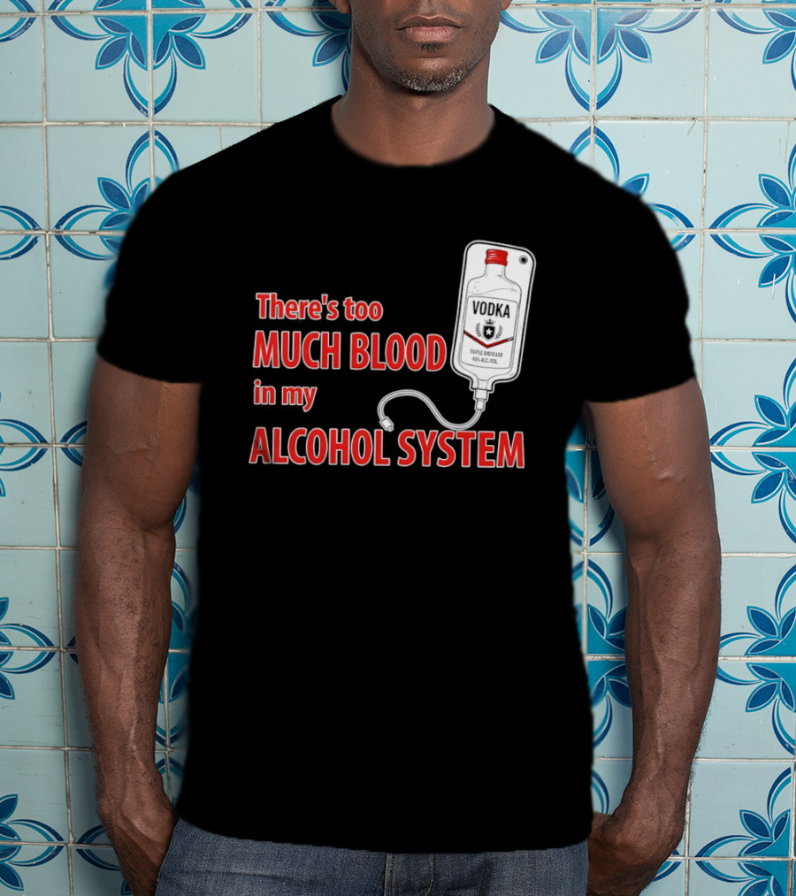 There's Too Much Blood In My Alcohol System Vodka T-Shirt