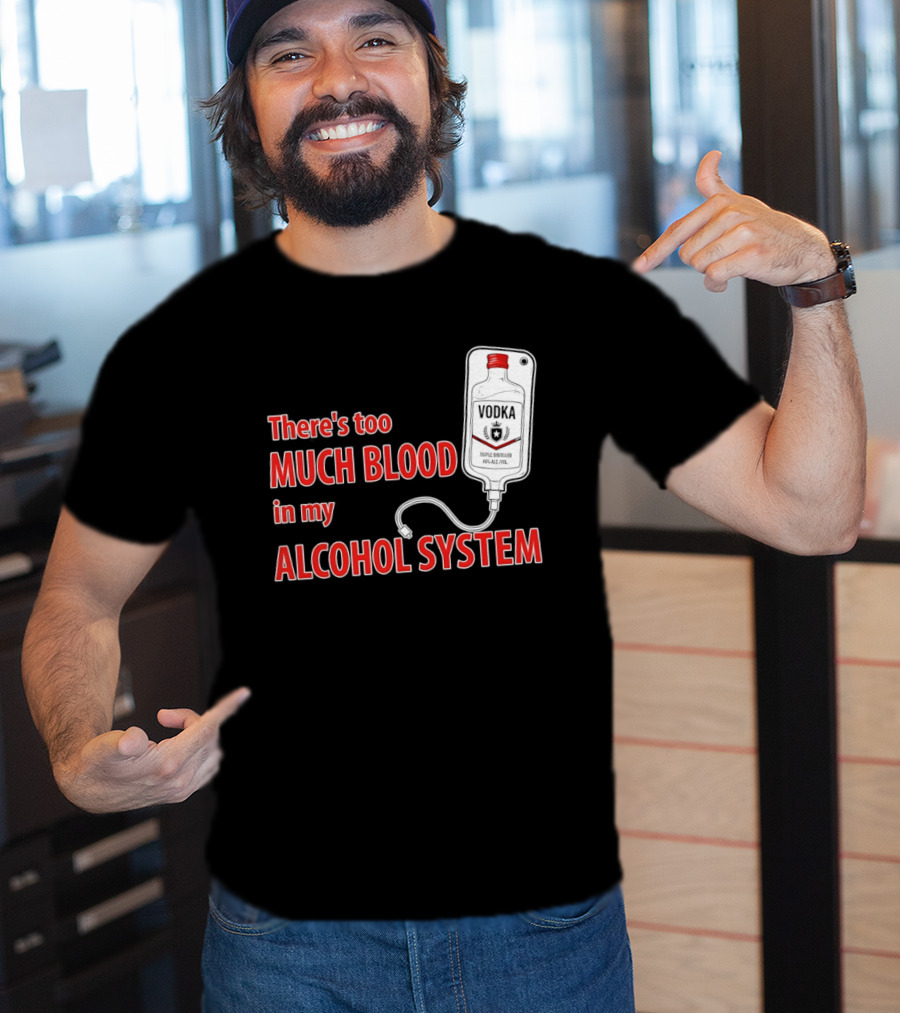 There's Too Much Blood In My Alcohol System Vodka T-Shirt