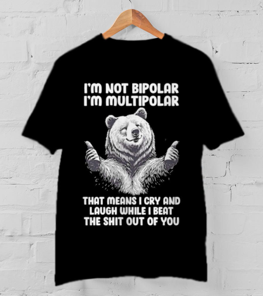 Bear I'm Not Bipolar I'm Multipolar Cry And Laugh While I Beat The Shit Out Of You T-Shirt