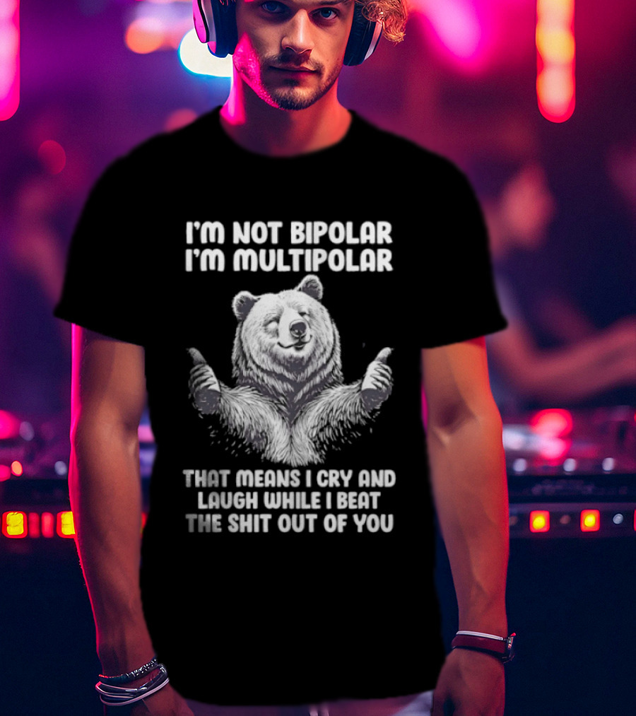 Bear I'm Not Bipolar I'm Multipolar Cry And Laugh While I Beat The Shit Out Of You T-Shirt