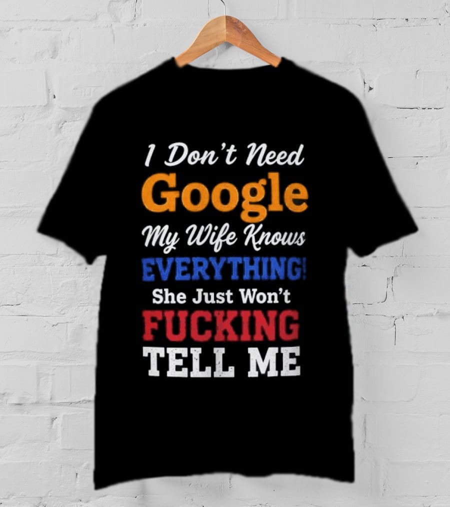 I Don't Need Google My Wife Knows Everything She Just Won't Tell Me T-Shirt