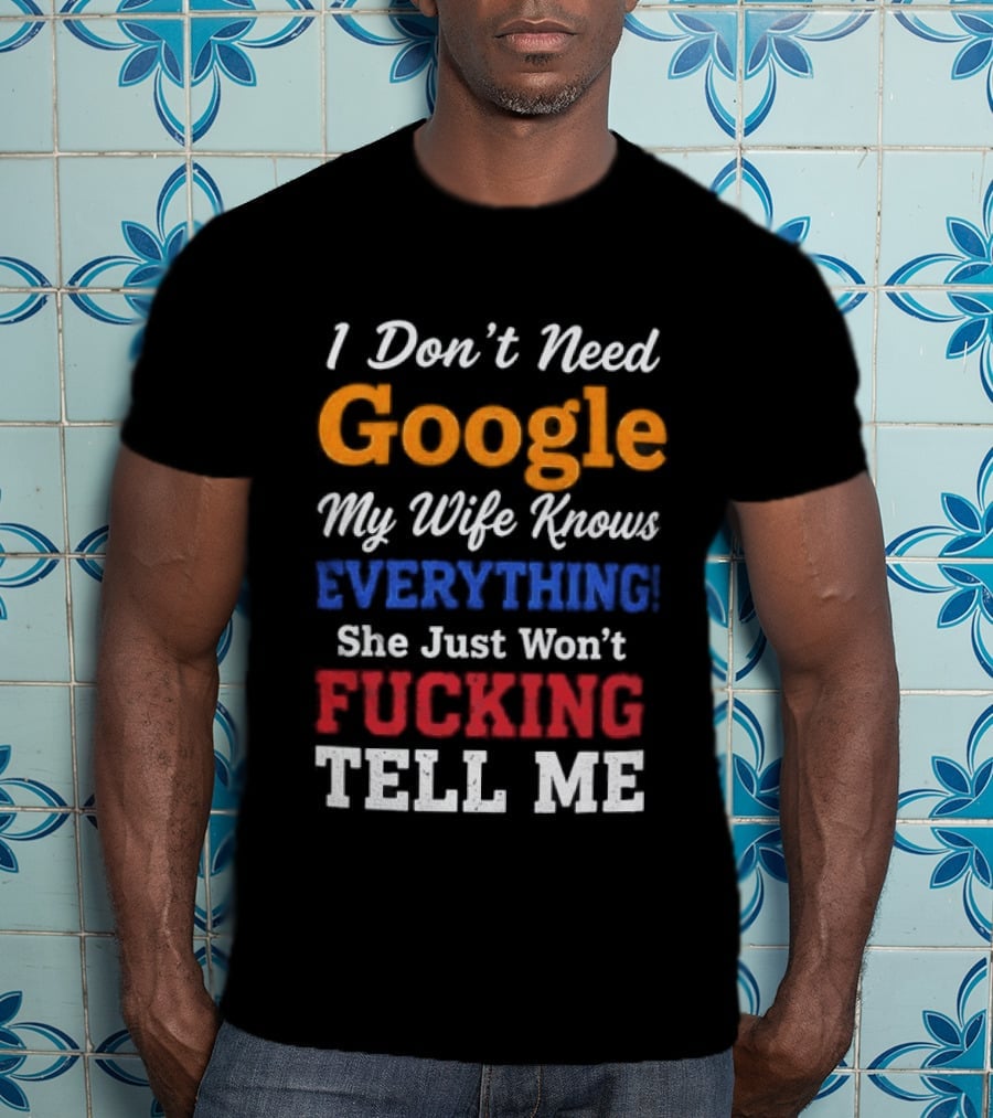 I Don't Need Google My Wife Knows Everything She Just Won't Tell Me T-Shirt