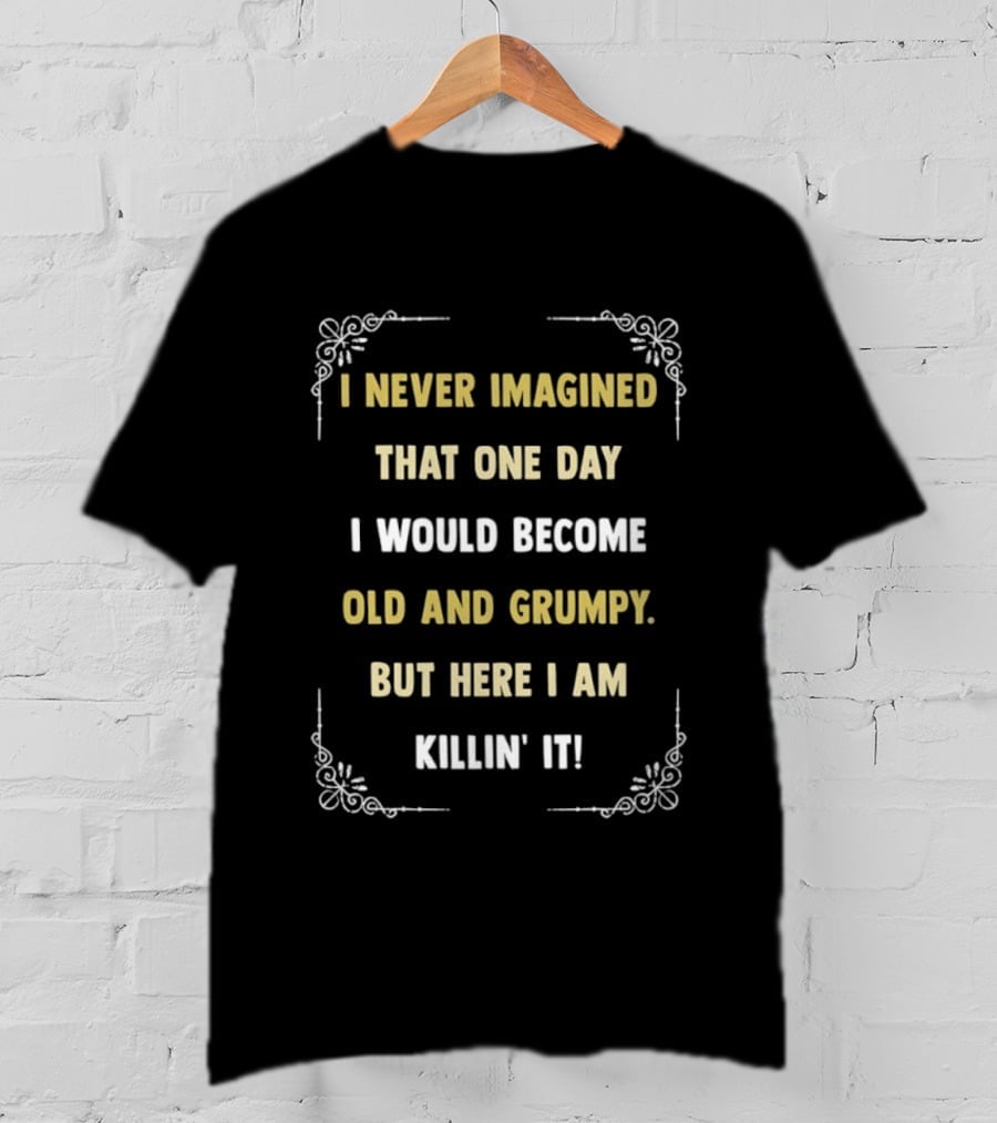 I Never Imagined That One Day I Would Become Old And Grumpy But Here I Am Killin' It T-Shirt