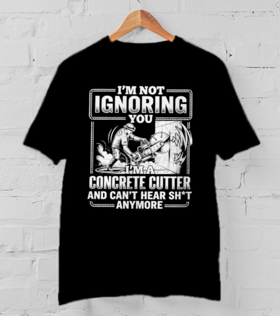 I'm Not Ignoring You Concrete Cutter Can't Hear Anymore T-Shirt