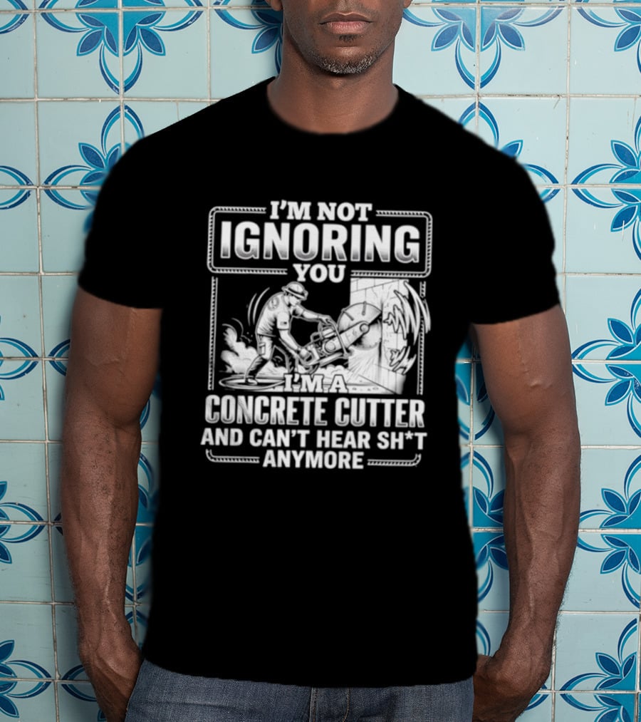 I'm Not Ignoring You Concrete Cutter Can't Hear Anymore T-Shirt