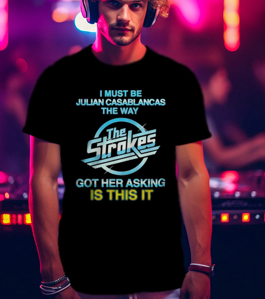 I Must Be Julian Casablancas The Way Got Her Asking Is This It The Strokes T-Shirt