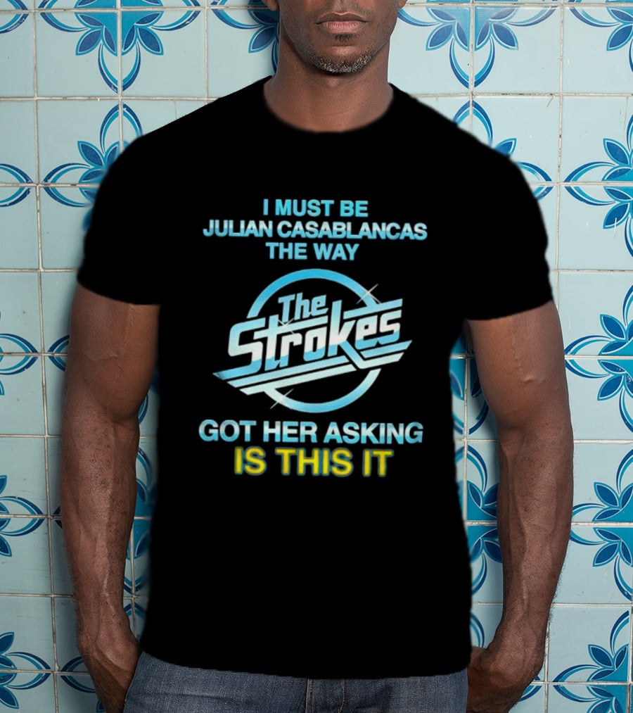 I Must Be Julian Casablancas The Way Got Her Asking Is This It The Strokes T-Shirt