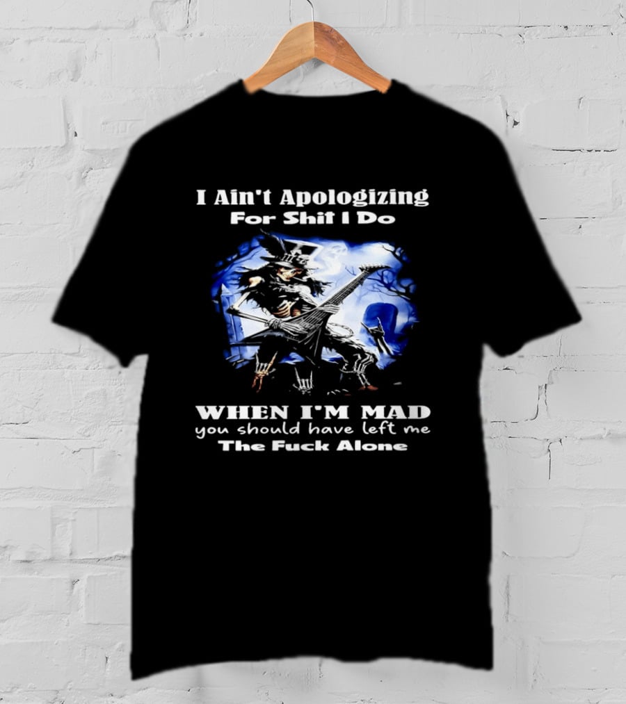 I Ain't Apologizing For Shit I Do When I'm Mad You Should Have Left Me The Fuck Alone Skull Playing Guitar T-Shirt