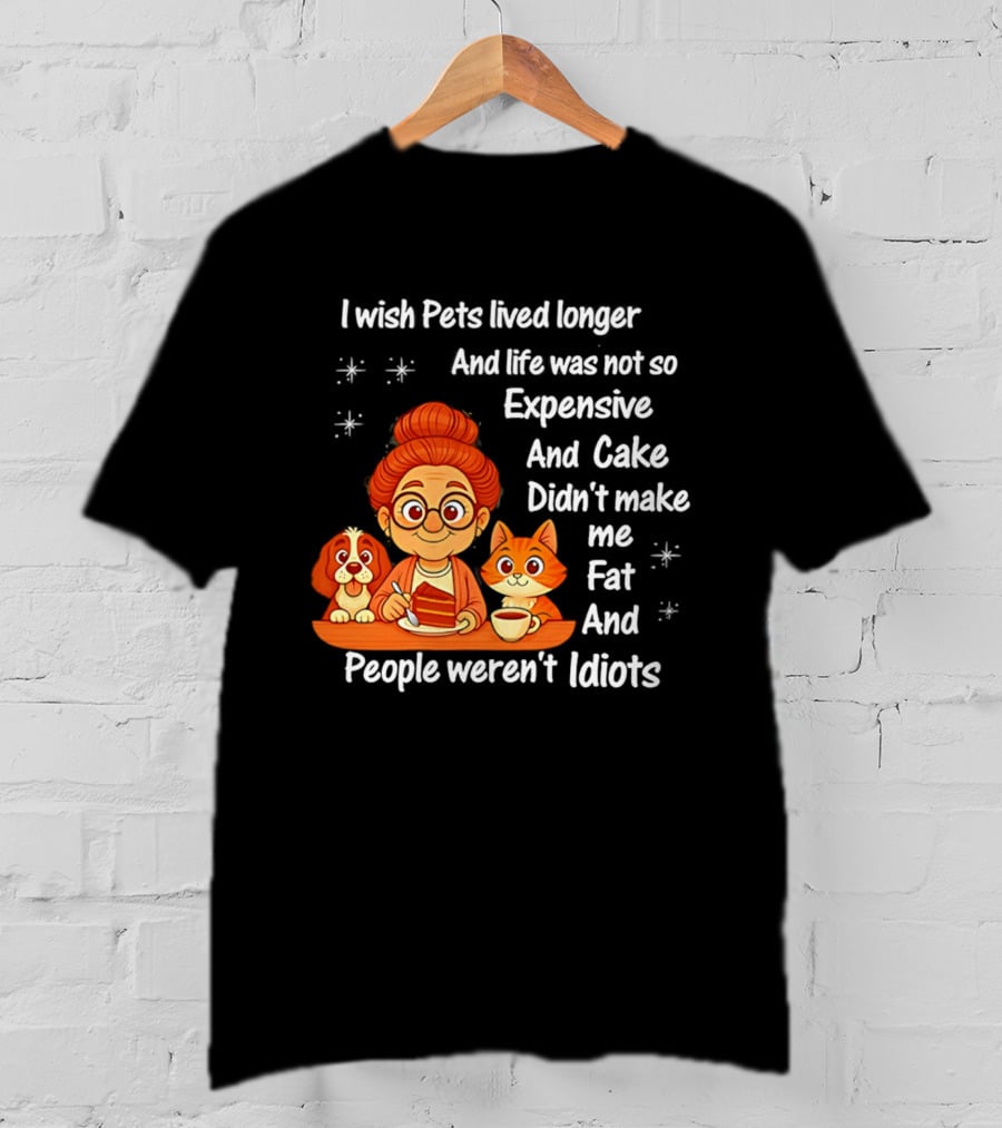 I Wish Pets Lived Longer Life Was Not So Expensive Cake Didn't Make Me Fat And People Weren't Idiots T-Shirt