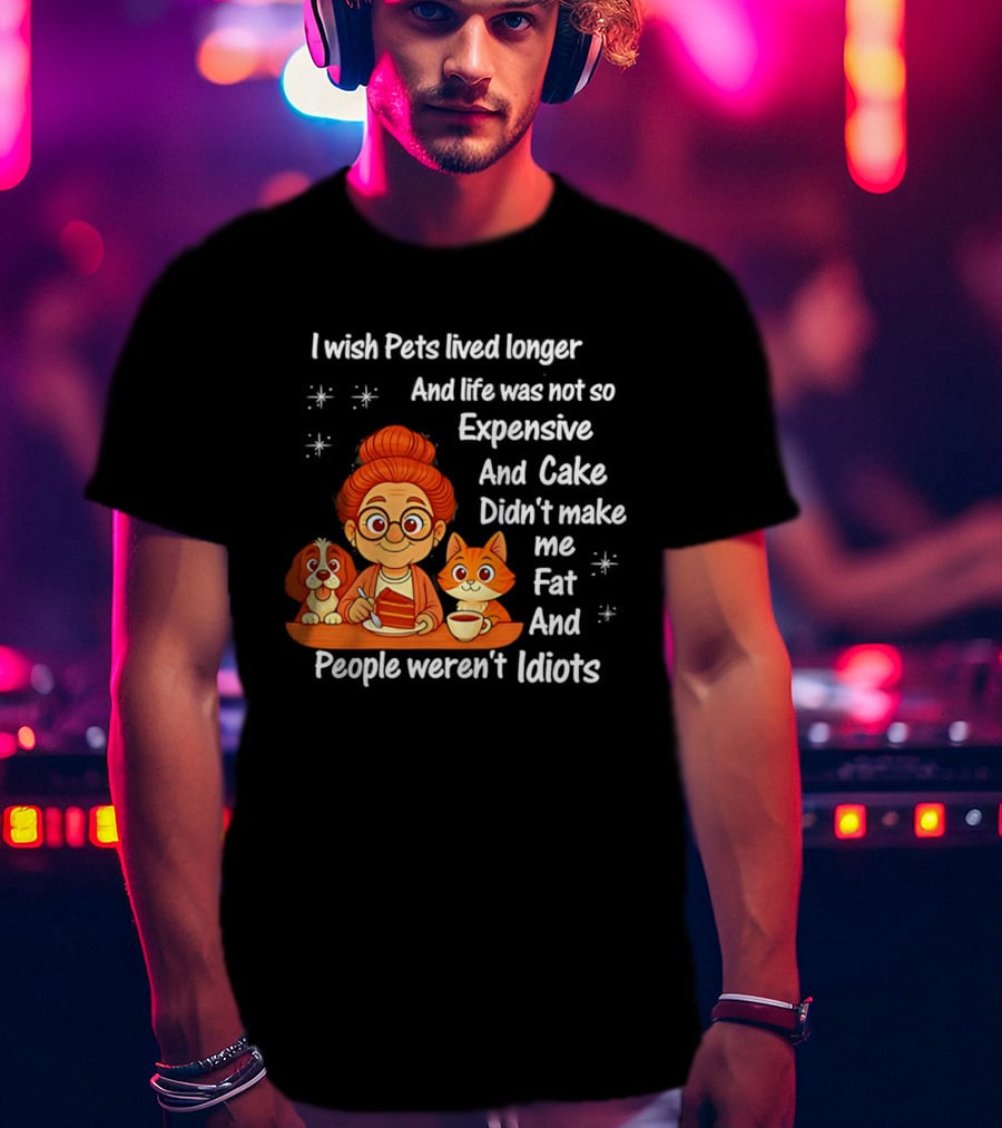 I Wish Pets Lived Longer Life Was Not So Expensive Cake Didn't Make Me Fat And People Weren't Idiots T-Shirt