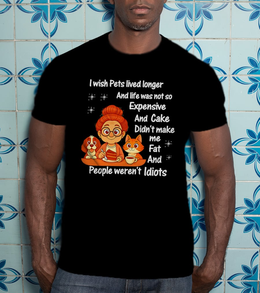 I Wish Pets Lived Longer Life Was Not So Expensive Cake Didn't Make Me Fat And People Weren't Idiots T-Shirt