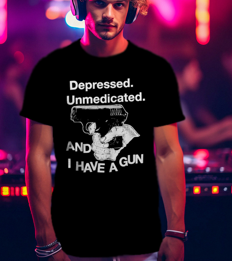 Depressed Unmedicated And I Have A Gun T-Shirt