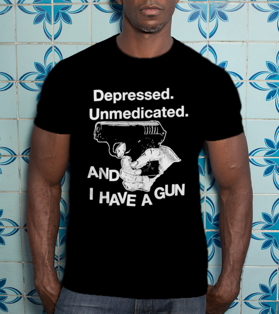 Depressed Unmedicated And I Have A Gun T-Shirt
