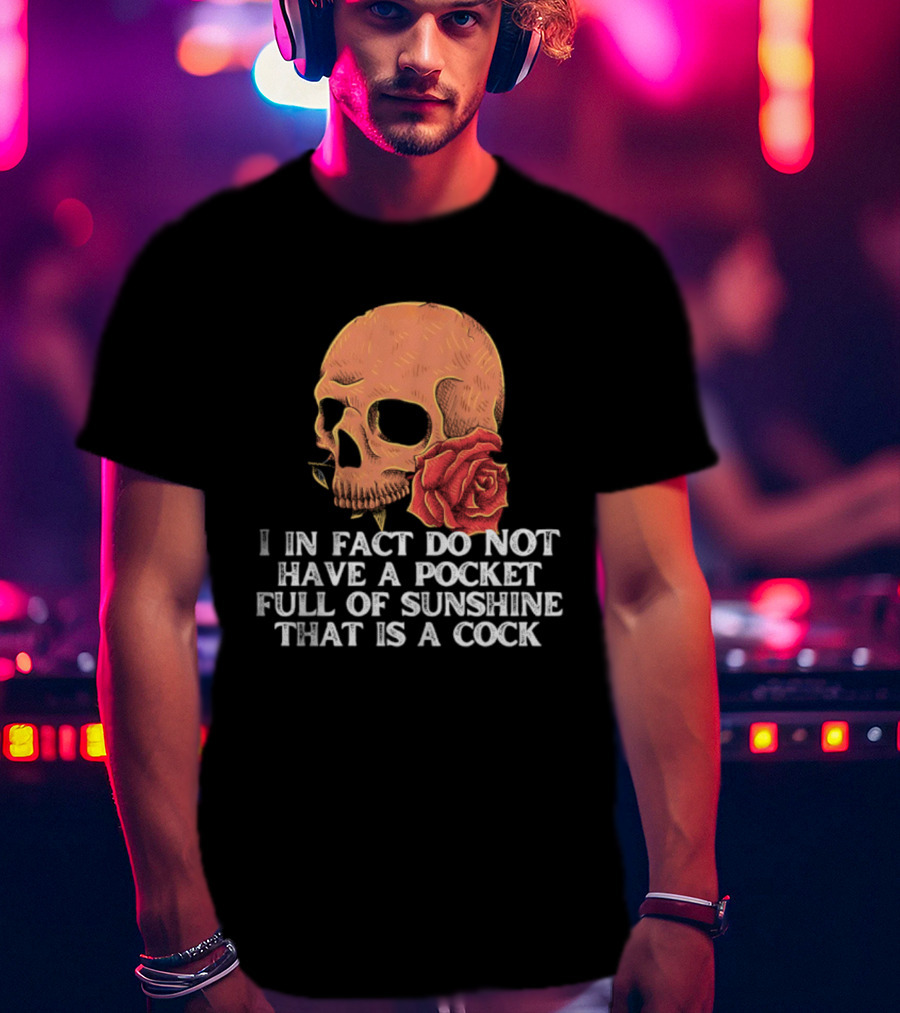 Skull Rose I In Fact Do Not Have A Pocket Full Of Sunshine That Is A Cock T-Shirt